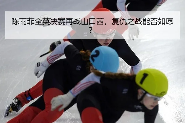 陈雨菲全英决赛再战山口茜，复仇之战能否如愿？